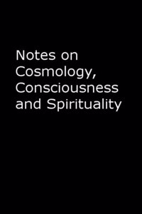 Notes on Cosmology, Consciousness and Spirituality