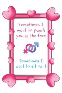 Sometimes I Want To Punch You In The Face Sometimes I Want to Sit On It