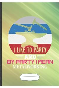 I Like to Party and by Party I Mean Metalworking