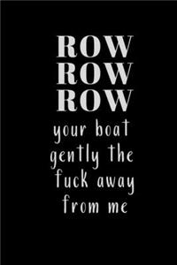 ROW ROW ROW your boat gently the fuck away from me