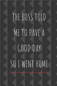 The Boss Told Me To Have A Good Day So I Went Home