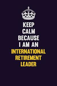 Keep calm Because I Am An International Retirement Leader