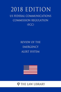 Review of the Emergency Alert System (US Federal Communications Commission Regulation) (FCC) (2018 Edition)