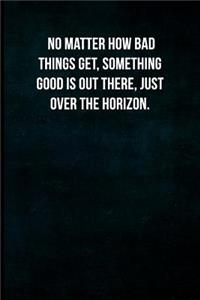 No matter how bad things get, something good is out there, just over the horizon.