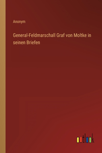 General-Feldmarschall Graf von Moltke in seinen Briefen