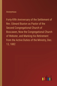 Forty-fifth Anniversary of the Settlement of Rev. Edward Buxton as Pastor of the Second Congregational Church of Boscawen, Now the Congregational Church of Webster, and Marking his Retirement from the Active Duties of the Ministry, Dec. 13, 1882