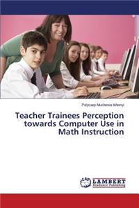 Teacher Trainees Perception towards Computer Use in Math Instruction