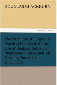 Detection of Forgery A Practical Handbook for the Use of Bankers, Solicitors, Magistrates' Clerks, and All Handling Suspected Documents