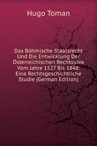 Das Bohmische Staatsrecht Und Die Entwicklung Der Osterreichischen Rechtsidee Vom Jahre 1527 Bis 1848: Eine Rechtsgeschichtliche Studie (German Edition)