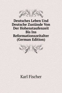 Deutsches Leben Und Deutsche Zustande Von Der Hohenstaufenzeit Bis Ins Reformationszeitalter (German Edition)