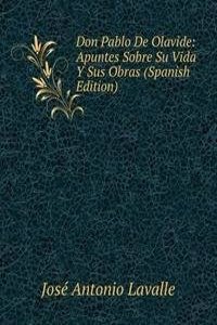 Don Pablo De Olavide: Apuntes Sobre Su Vida Y Sus Obras (Spanish Edition)