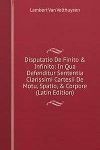 Disputatio De Finito & Infinito: In Qua Defenditur Sententia Clarissimi Cartesii De Motu, Spatio, & Corpore (Latin Edition)