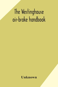Westinghouse air-brake handbook; a convenient reference book for all persons interested in the construction, installation, operation, care, maintenance, or repair of the Westinghouse air-brake systems, or in the control of trains by means of the ai