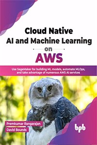 Cloud Native AI & Machine Learning on AWS: Use SageMaker for building ML models, automate MLOps, and take advantage of numerous AWS AI services