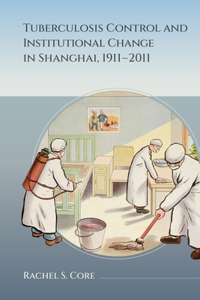 Tuberculosis Control and Institutional Change in Shanghai, 1911-2011