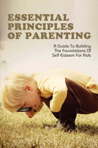 Essential Principles Of Parenting_ A Guide To Building The Foundations Of Self Esteem For Kids