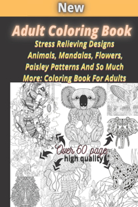 Adult Coloring Book: Stress Relieving Designs Animals, Mandalas, Flowers, Paisley Patterns And So Much More: Coloring Book For Adults