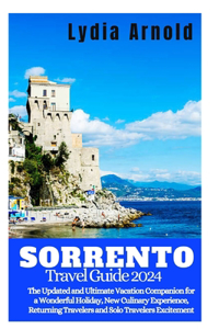 Sorrento Vacation Guide 2024: The Sorrento Updated and Ultimate Vacation Companion for a Wonderful Holiday, New Culinary Experience, Returning Travelers and Solo Travelers Excite