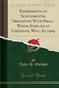 Experiments in Supplemental Irrigation with Small Water Supplies at Cheyenne, Wyo., in 1909 (Classic Reprint)