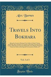 Travels Into Bokhara, Vol. 3 of 3: Being the Account of Journey from India to Cabool, Tartary, and Persia; Also, Narrative of a Voyage on the Indus, from the Sea to Lahore, with Presents from the King of the Great Britain; Performed Under the Order: Being the Account of Journey from India to Cabool, Tartary, and Persia; Also, Narrative of a Voyage on the Indus, from the Sea to Lahore, with Prese