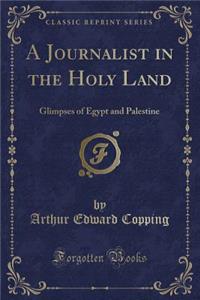 A Journalist in the Holy Land: Glimpses of Egypt and Palestine (Classic Reprint): Glimpses of Egypt and Palestine (Classic Reprint)