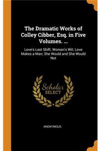 The Dramatic Works of Colley Cibber, Esq. in Five Volumes. ...