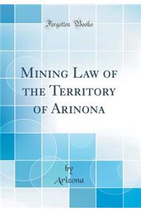 Mining Law of the Territory of Arinona (Classic Reprint)