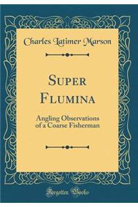 Super Flumina: Angling Observations of a Coarse Fisherman (Classic Reprint)