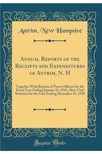 Annual Reports of the Receipts and Expenditures of Antrim, N. H: Together With Reports of Town Officers for the Fiscal Year Ending January 31, 1931; Also, Vital Statistics for the Year Ending December 31, 1930 (Classic Reprint)