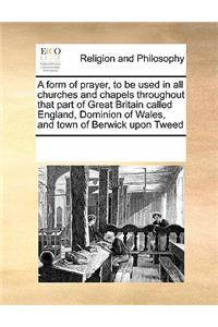 A Form of Prayer, to Be Used in All Churches and Chapels Throughout That Part of Great Britain Called England, Dominion of Wales, and Town of Berwick Upon Tweed