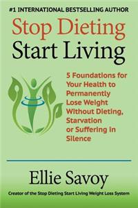 Stop Dieting Start Living: 5 Foundations for Your Health to Permanently Lose Weight Without Dieting, Starvation or Suffering in Silence