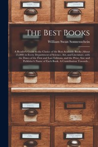 Best Books; a Reader's Guide to the Choice of the Best Available Books (about 25,000) in Every Department of Science, Art, and Literature, With the Dates of the First and Last Editions, and the Prize, Size and Publisher's Name of Each Book. A...