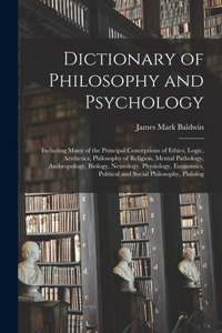 Dictionary of Philosophy and Psychology; Including Many of the Principal Conceptions of Ethics, Logic, Aesthetics, Philosophy of Religion, Mental Pathology, Anthropology, Biology, Neurology, Physiology, Economics, Political and Social Philosophy, P