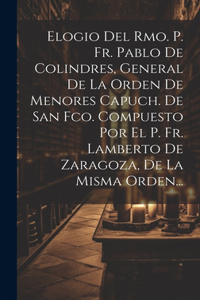 Elogio Del Rmo. P. Fr. Pablo De Colindres, General De La Orden De Menores Capuch. De San Fco. Compuesto Por El P. Fr. Lamberto De Zaragoza, De La Misma Orden...