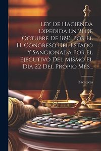 Ley De Hacienda Expedida En 21 De Octubre De 1896 Por El H. Congreso Del Estado Y Sancionada Por El Ejecutivo Del Mismo El Día 22 Del Propio Mes...