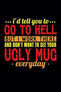 I'd Tell You To Go To Hell But I Work There And I Don't Want To See Your Ugly Mug Everyday