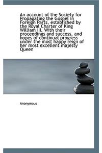 An Account of the Society for Propagating the Gospel in Foreign Parts, Established by the Royal Char