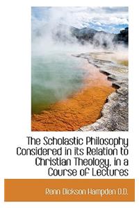 The Scholastic Philosophy Considered in Its Relation to Christian Theology, in a Course of Lectures