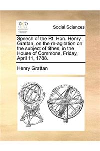 Speech of the Rt. Hon. Henry Grattan, on the Re-Agitation on the Subject of Tithes, in the House of Commons, Friday, April 11, 1788.