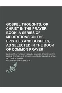 Gospel Thoughts; Or Christ in the Prayer Book, a Series of Meditations on the Epistles and Gospels, as Selected in the Book of Common Prayer. or Christ in the Prayer Book, a Series of Meditations on the Epistles and Gospels, as Selected in the Book