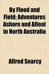 By Flood and Field; Adventures Ashore and Afloat in North Australia