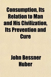Consumption, Its Relation to Man and His Civilization, Its Prevention and Cure