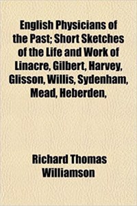 English Physicians of the Past; Short Sketches of the Life and Work of Linacre, Gilbert, Harvey, Glisson, Willis, Sydenham, Mead, Heberden,