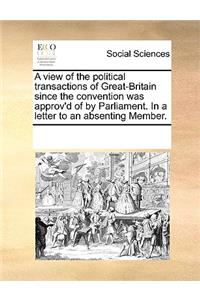 A View of the Political Transactions of Great-Britain Since the Convention Was Approv'd of by Parliament. in a Letter to an Absenting Member.