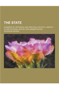 The State; Elements of Historical and Practical Politics. a Sketch of Institutional History and Administration