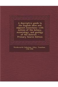 A Descriptive Guide to the English Lakes and Adjacent Mountains: With Notices of the Botany, Mineralogy, and Geology of the District - Primary Sourc