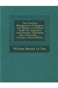 The Practical Management of Engines and Boilers: A Practical Guide for Engineers and Firemen and Steam Users Generally...