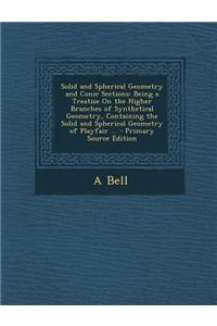 Solid and Spherical Geometry and Conic Sections: Being a Treatise on the Higher Branches of Synthetical Geometry, Containing the Solid and Spherical G