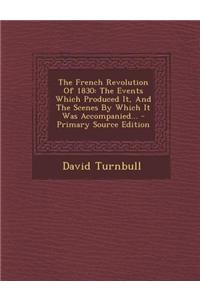 The French Revolution of 1830: The Events Which Produced It, and the Scenes by Which It Was Accompanied...
