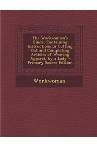 The Workwoman's Guide, Containing Instructions in Cutting Out and Completing Articles of Wearing Apparel, by a Lady